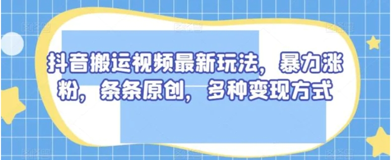 抖音搬运视频最新玩法，暴力涨粉，条条原创，多种变现方式【揭秘】-大磊资源网