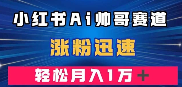 小红书AI帅哥赛道 ，涨粉迅速，轻松月入万元-大磊资源网