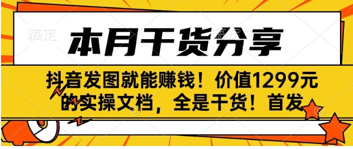 抖音发图就能赚钱！价值1299元的实操文档，全是干货！首发-大磊资源网