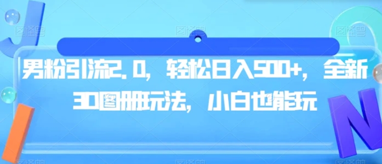 男粉引流2.0，轻松日入500+，全新3D图册玩法，小白也能玩【揭秘】-大磊资源网