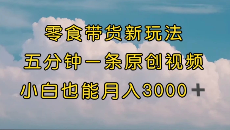 零食带货新玩法，5分钟一条原创视频，新手小白也能轻松月入3000+-大磊资源网