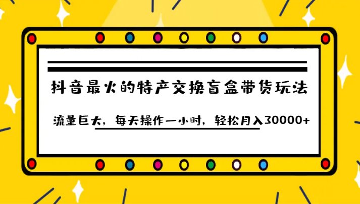 抖音目前最火的特产交换盲盒带货玩法流量巨大，每天操作一小时，轻松月入30000+-大磊资源网