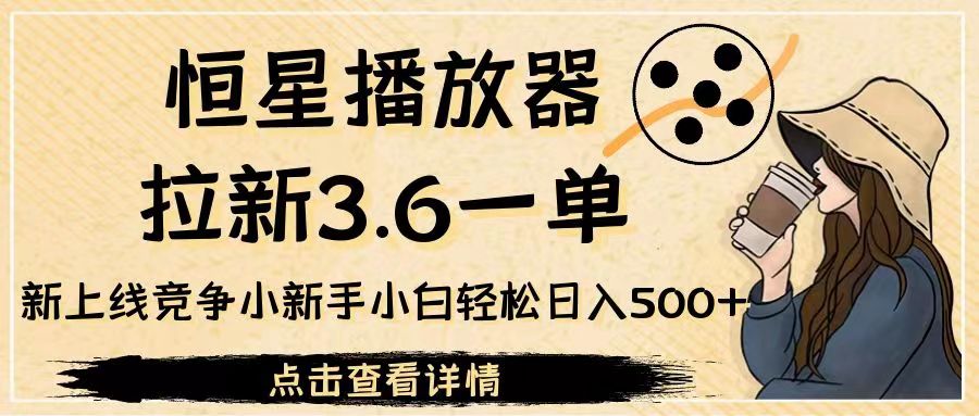 恒星播放器拉新3.6一单，新上线竞争小新手小白轻松日入500+-大磊资源网