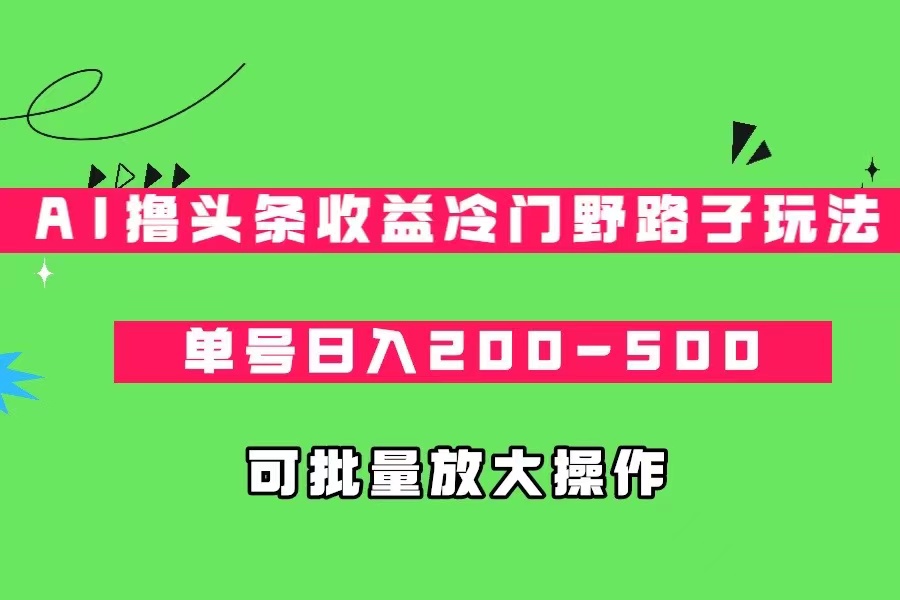 AI撸头条收益冷门野路子玩法，单号日入200-500，可放大批量操作-大磊资源网