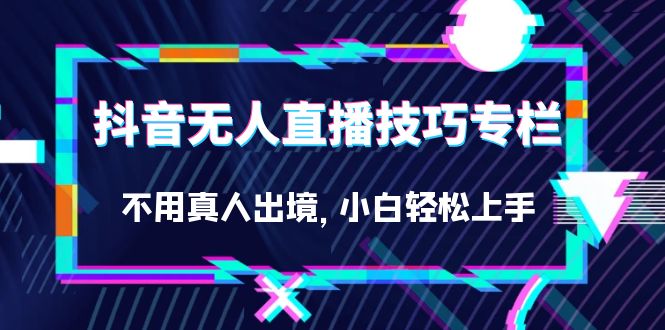 抖音无人直播技巧专栏，不用真人出境，小白轻松上手-大磊资源网