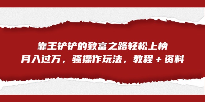 全网首发，靠王铲铲的致富之路轻松上榜，月入过万，骚操作玩法，教程＋资料-大磊资源网