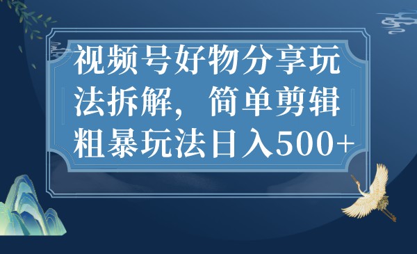 视频号好物分享玩法拆解，简单剪辑粗暴玩法日入500+-大磊资源网