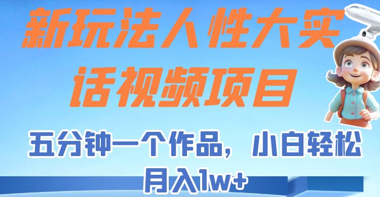 新玩法人性大实话视频项目，五分钟一个作品，小白轻松月入1w+！-大磊资源网