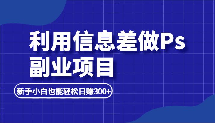 利用信息差做ps副业项目，新手小白也能轻松日赚300+-大磊资源网