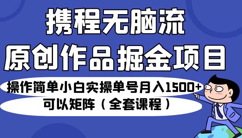携程无脑流原创作品掘金项目，操作简单小白实操单号月入1500+可以矩阵-大磊资源网
