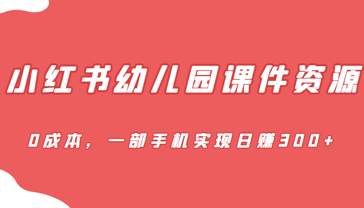 蓝海赛道，小红书幼儿园课件资源，0成本，一部手机实现日赚300+-大磊资源网
