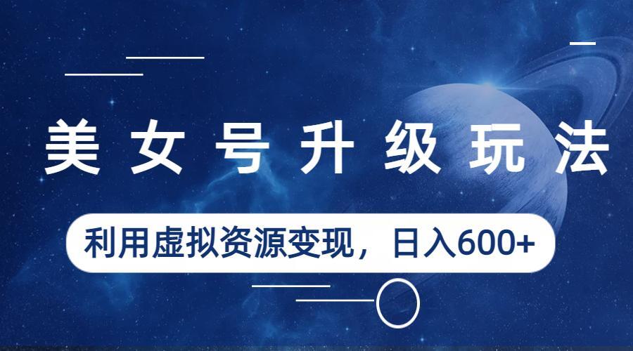 美女号升级玩法，利用虚拟资源变现，日入600+-大磊资源网