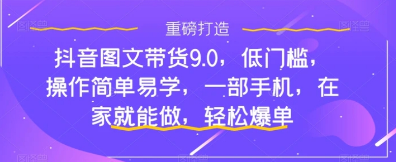 抖音图文带货9.0，低门槛，操作简单易学，一部手机，在家就能做，轻松爆单-大磊资源网