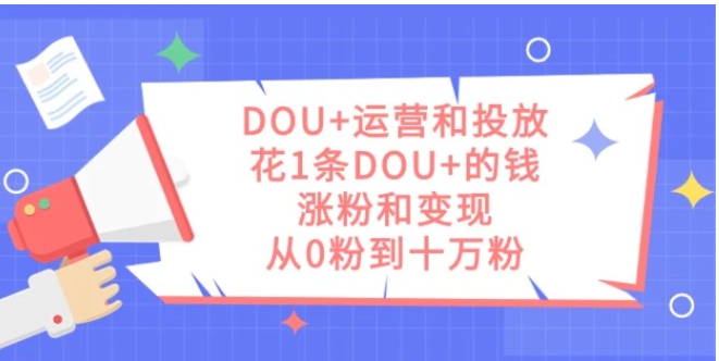 DOU+运营和投放，花1条DOU+的钱，涨粉和变现，从0粉到十万粉-大磊资源网