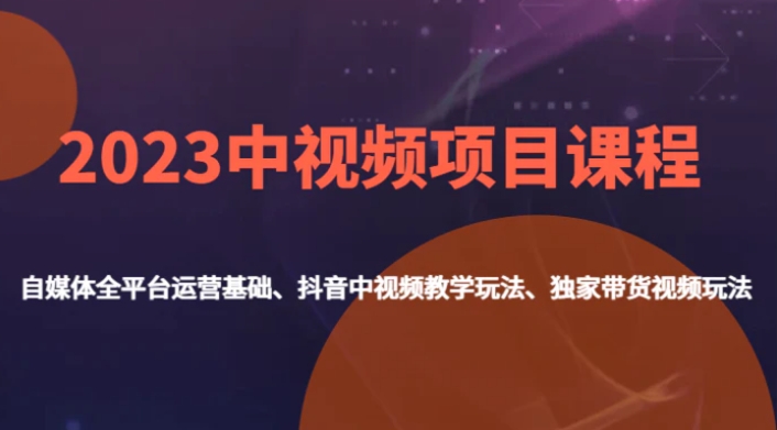 2023中视频项目课程，自媒体全平台运营基础、抖音中视频教学玩法、独家带货视频玩法。-大磊资源网