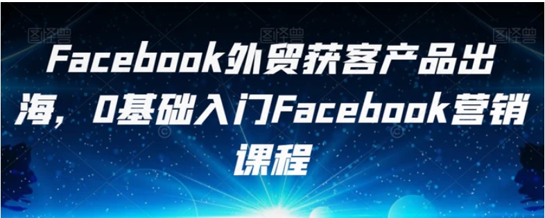 Facebook外贸获客产品出海，0基础入门Facebook营销课程-大磊资源网