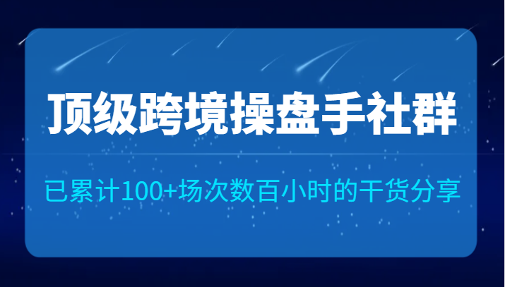 顶级跨境操盘手社群已累计100+场次，数百小时的干货分享！-大磊资源网