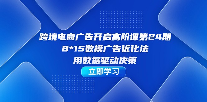 跨境电商-广告开启高阶课第24期，8*15数模广告优化法，用数据驱动决策-大磊资源网