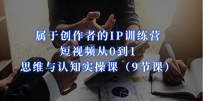属于创作者的IP训练营：短视频从0到1、思维与认知实操课-大磊资源网
