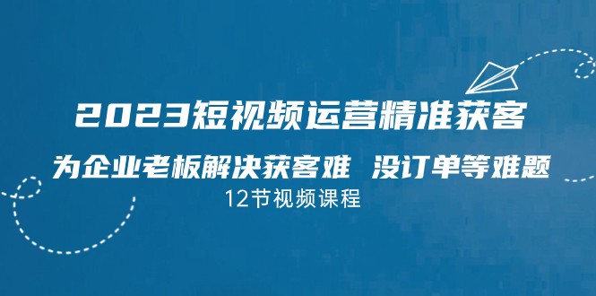 2023短视频·运营精准获客，为企业老板解决获客难 没订单等难题-大磊资源网