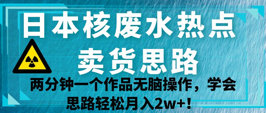 日本核废水热点卖货思路，两分钟一个作品无脑操作，学会思路轻松月入2w+！-大磊资源网