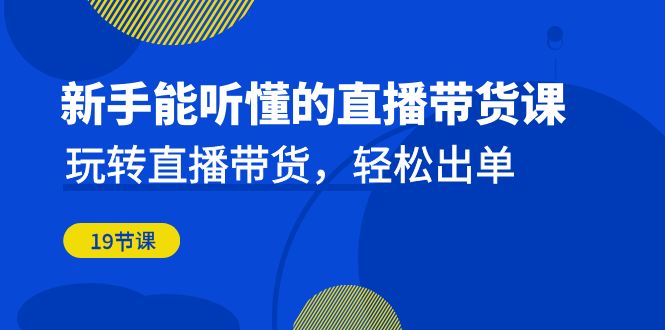 新手能听懂的直播带货课：玩转直播带货，轻松出单-大磊资源网