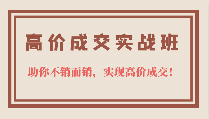 高价成交实战班，助你不销而销，实现高价成交，让客户追着付款的心法技法！-大磊资源网