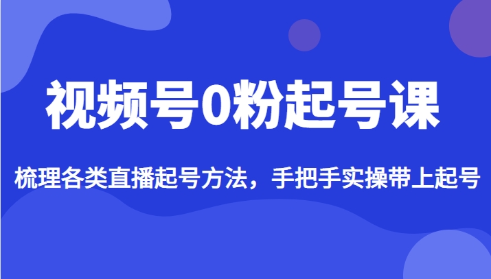 视频号0粉起号课，梳理各类直播起号方法，手把手实操带上起号-大磊资源网