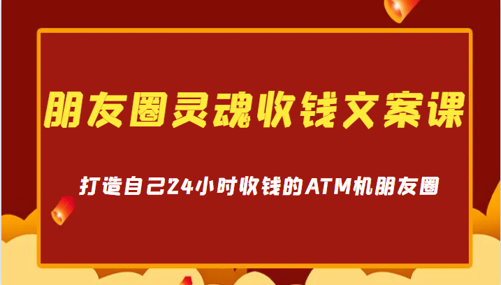 朋友圈灵魂收钱文案课，打造自己24小时收钱的ATM机朋友圈-大磊资源网
