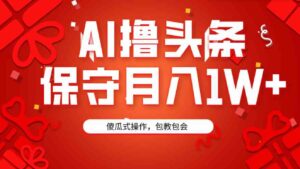 （9152期）AI撸头条3天必起号，傻瓜操作3分钟1条，复制粘贴月入1W+。-大磊资源网