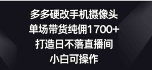 （9162期）多多硬改手机摄像头，单场带货纯佣1700+，打造日不落直播间，小白可操作-大磊资源网