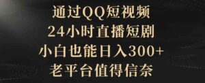 （9241期）通过QQ短视频、24小时直播短剧，小白也能日入300+，老平台值得信奈-大磊资源网