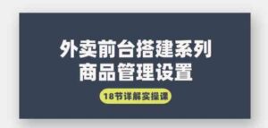 （9274期）外卖前台搭建系列｜商品管理设置，18节详解实操课-大磊资源网