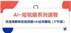 （9315期）AI-短视频系列课程，快速理解带货短视频+AI运用赚钱（17节课）-大磊资源网