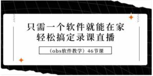 （9336期）只需一个软件就能在家轻松搞定录课直播（obs软件教学）46节课-大磊资源网