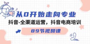 （9353期）从0开始走向专业，抖音-全渠道运营，抖音电商培训（89节视频课）-大磊资源网