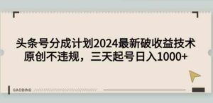 （9455期）头条号分成计划2024最新破收益技术，原创不违规，三天起号日入1000+-大磊资源网