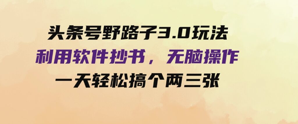 （9554期）头条号野路子3.0玩法，利用软件抄书，无脑操作，一天轻松搞个两三张！-大磊资源网