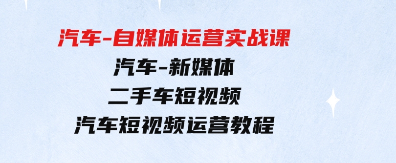（9561期）汽车-自媒体运营实战课：汽车-新媒体二手车短视频汽车短视频运营教程-大磊资源网