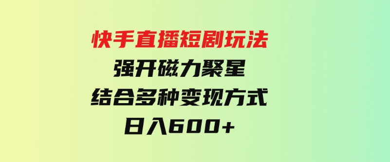 （9571期）快手直播短剧玩法，强开磁力聚星，结合多种变现方式日入600+-大磊资源网