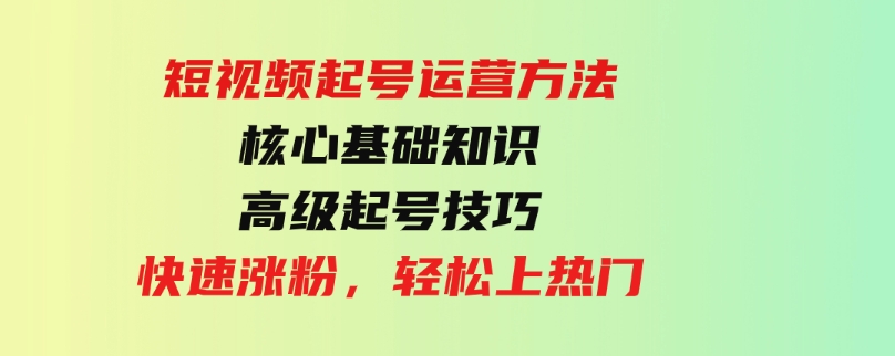 （9562期）短视频起号运营方法：核心基础知识，高级起号技巧，快速涨粉，轻松上热门-大磊资源网