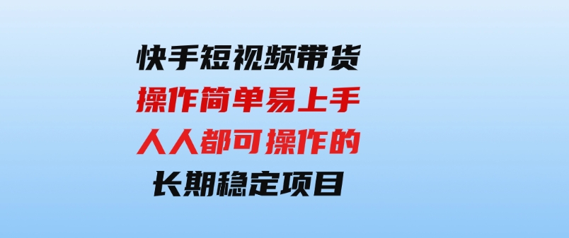 （9563期）快手短视频带货，操作简单易上手，人人都可操作的长期稳定项目!-大磊资源网