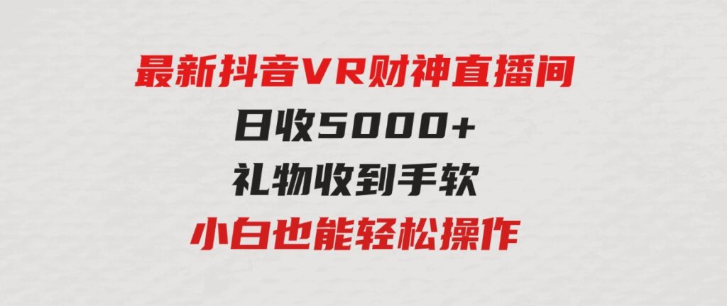 （9595期）2024最新，抖音VR财神直播间，日收5000+，礼物收到手软，小白也能轻松操作-大磊资源网