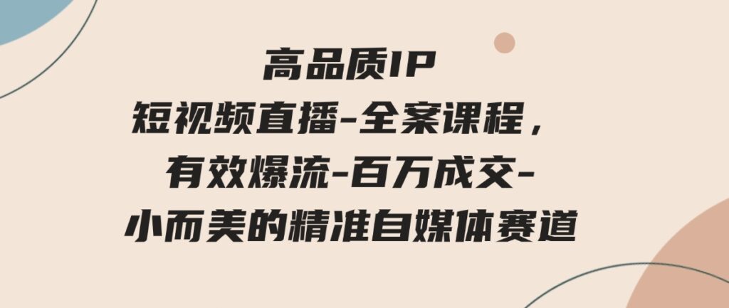 （9591期）高品质IP短视频直播-全案课程，有效爆流-百万成交-小而美的精准自媒体赛道-大磊资源网