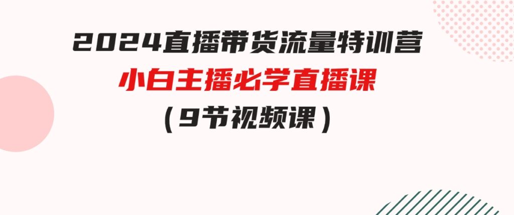 （9592期）2024直播带货流量特训营，小白主播必学直播课（9节视频课）-大磊资源网