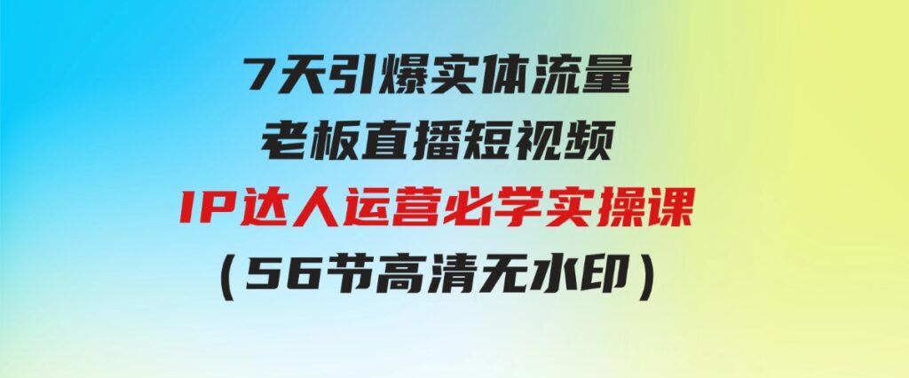 （9593期）7天引爆实体流量，老板直播短视频IP达人运营必学实操课（56节高清无水印）-大磊资源网