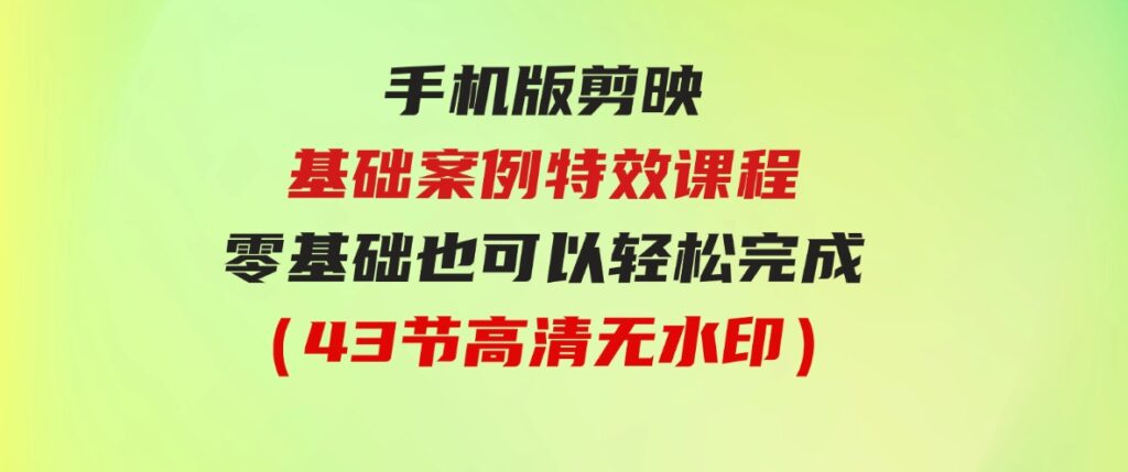 （9594期）手机版剪映基础案例特效课程，零基础也可以轻松完成（43节高清无水印）-大磊资源网