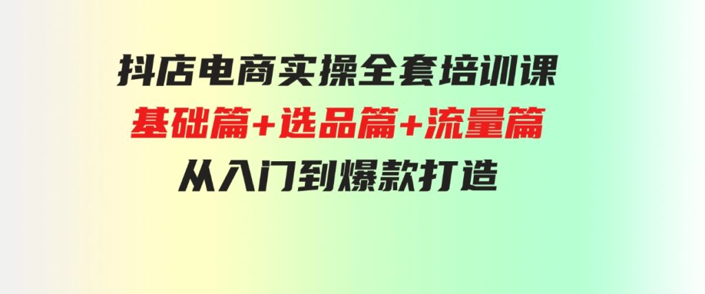 （9604期）抖店电商实操全套培训课：基础篇+选品篇+流量篇，从入门到爆款打造-大磊资源网