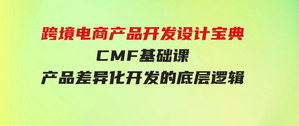 （9611期）跨境电商产品开发设计宝典-CMF基础课：产品差异化开发的底层逻辑-大磊资源网