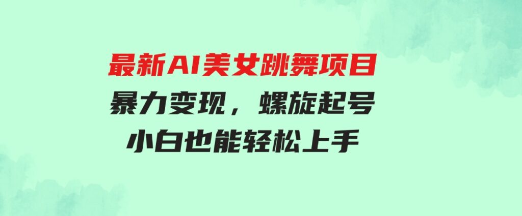 （9617期）最新AI美女跳舞项目，暴力变现，螺旋起号，操作简单，小白也能轻松上手-大磊资源网
